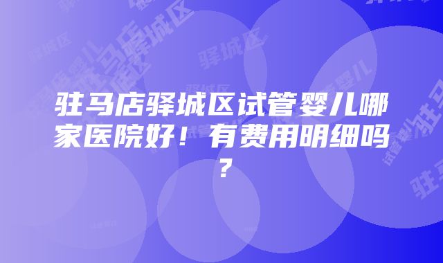 驻马店驿城区试管婴儿哪家医院好！有费用明细吗？