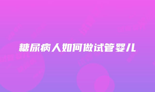 糖尿病人如何做试管婴儿