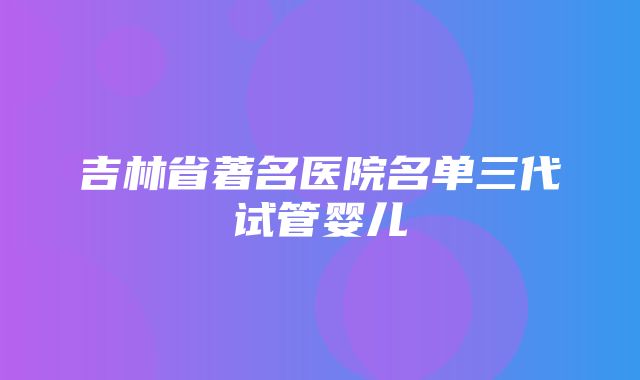 吉林省著名医院名单三代试管婴儿