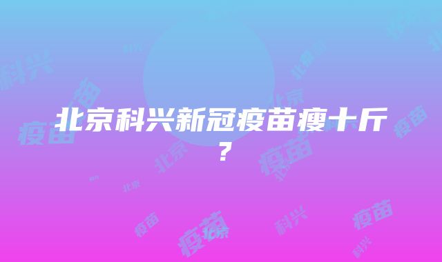 北京科兴新冠疫苗瘦十斤？