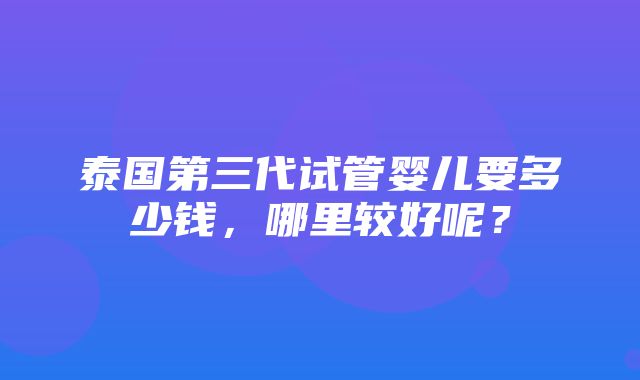 泰国第三代试管婴儿要多少钱，哪里较好呢？