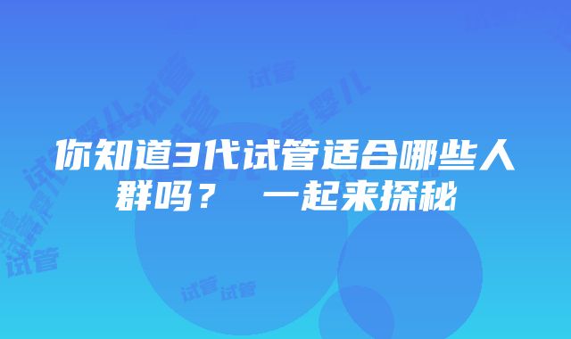 你知道3代试管适合哪些人群吗？ 一起来探秘