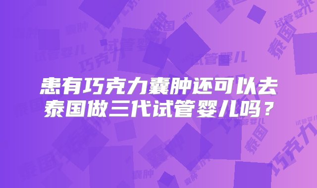 患有巧克力囊肿还可以去泰国做三代试管婴儿吗？