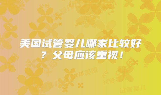 美国试管婴儿哪家比较好？父母应该重视！