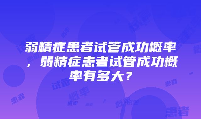 弱精症患者试管成功概率，弱精症患者试管成功概率有多大？