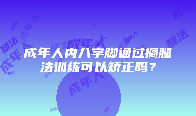 成年人内八字脚通过搁腿法训练可以矫正吗？