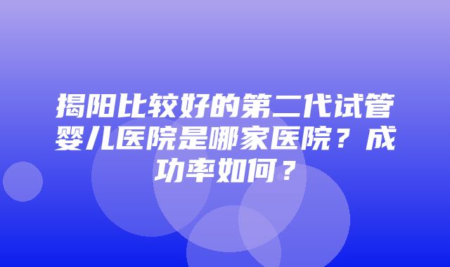 揭阳比较好的第二代试管婴儿医院是哪家医院？成功率如何？