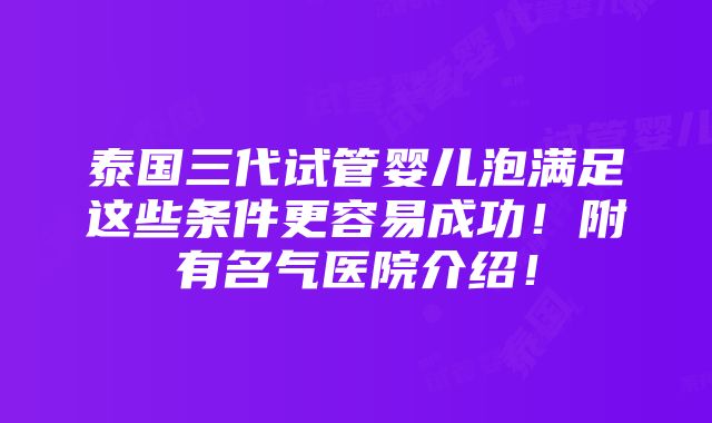 泰国三代试管婴儿泡满足这些条件更容易成功！附有名气医院介绍！