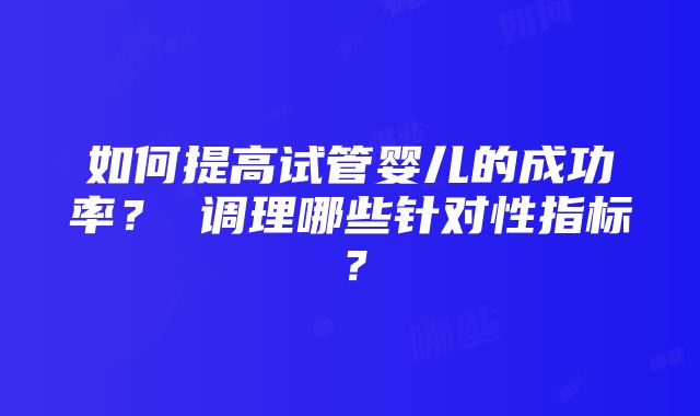 如何提高试管婴儿的成功率？ 调理哪些针对性指标？