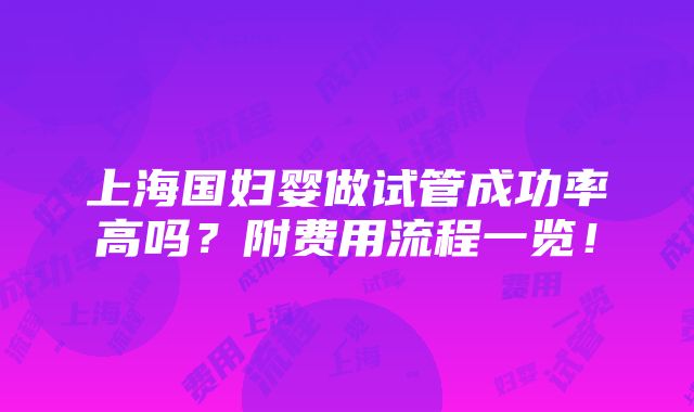 上海国妇婴做试管成功率高吗？附费用流程一览！