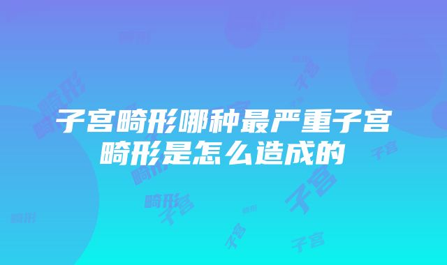 子宫畸形哪种最严重子宫畸形是怎么造成的