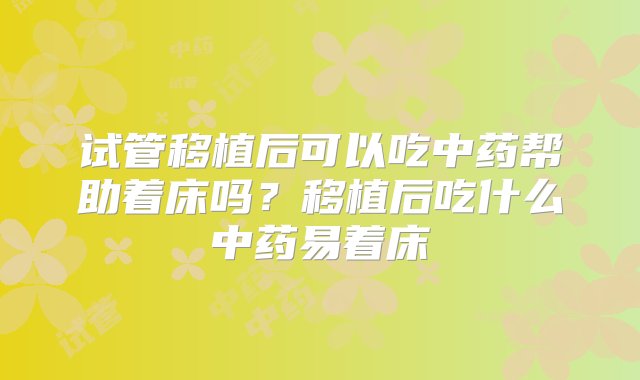 试管移植后可以吃中药帮助着床吗？移植后吃什么中药易着床