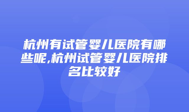 杭州有试管婴儿医院有哪些呢,杭州试管婴儿医院排名比较好