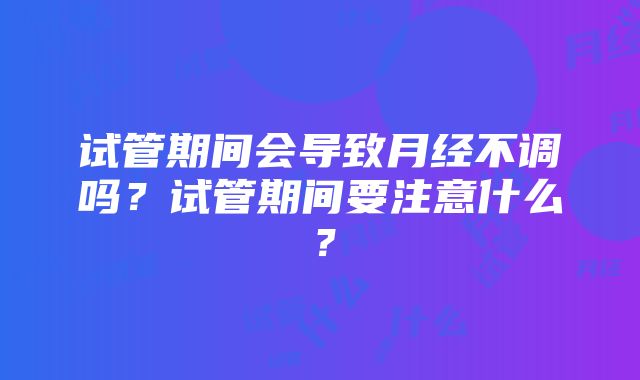 试管期间会导致月经不调吗？试管期间要注意什么？