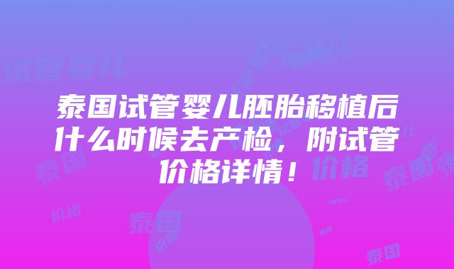 泰国试管婴儿胚胎移植后什么时候去产检，附试管价格详情！