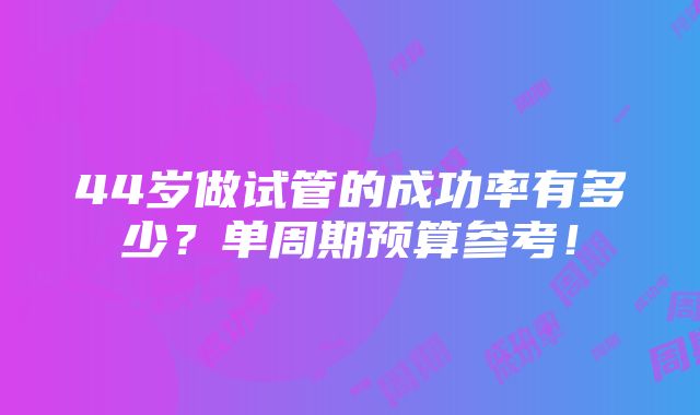 44岁做试管的成功率有多少？单周期预算参考！