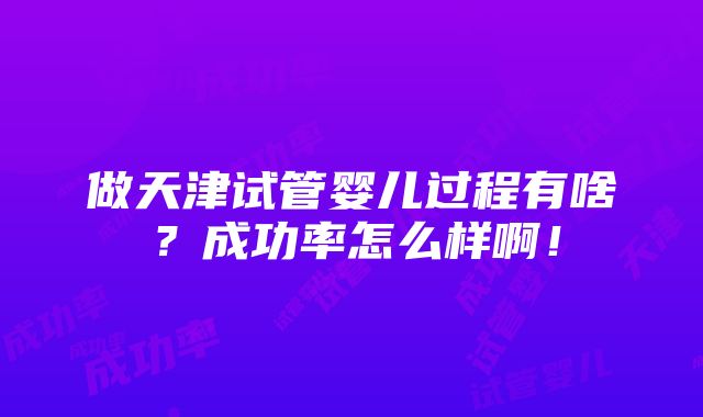 做天津试管婴儿过程有啥？成功率怎么样啊！