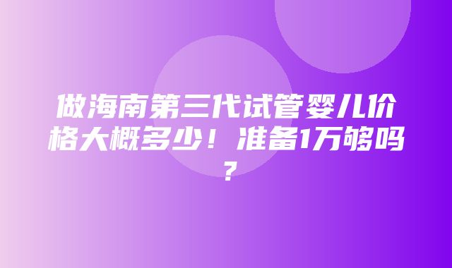 做海南第三代试管婴儿价格大概多少！准备1万够吗？