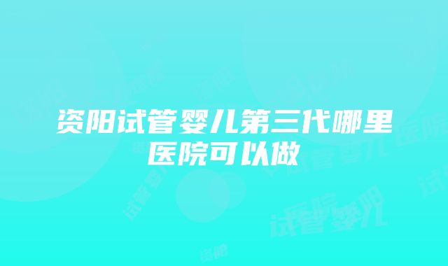 资阳试管婴儿第三代哪里医院可以做