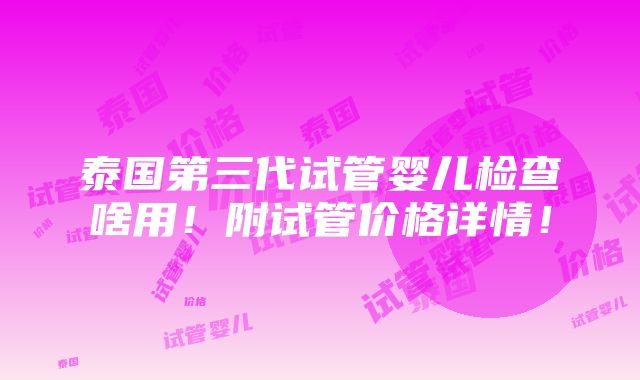 泰国第三代试管婴儿检查啥用！附试管价格详情！