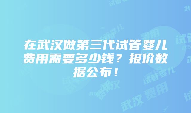 在武汉做第三代试管婴儿费用需要多少钱？报价数据公布！