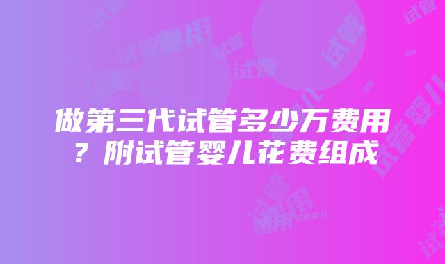 做第三代试管多少万费用？附试管婴儿花费组成