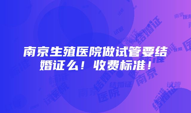 南京生殖医院做试管要结婚证么！收费标准！