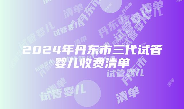 2024年丹东市三代试管婴儿收费清单