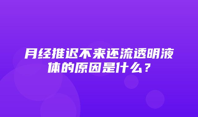 月经推迟不来还流透明液体的原因是什么？