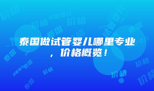 泰国做试管婴儿哪里专业，价格概览！