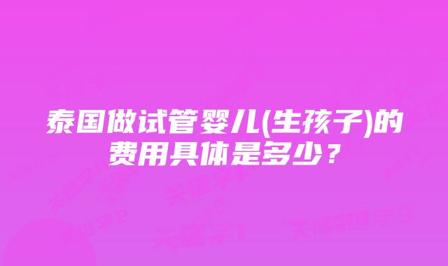 泰国做试管婴儿(生孩子)的费用具体是多少？