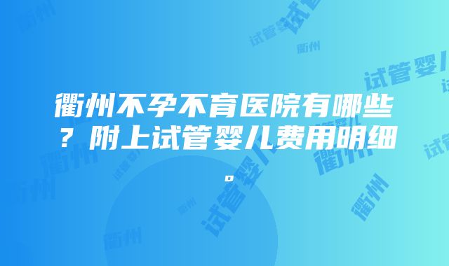 衢州不孕不育医院有哪些？附上试管婴儿费用明细。