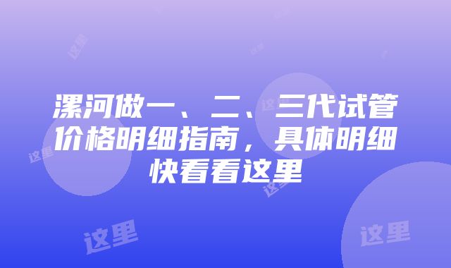 漯河做一、二、三代试管价格明细指南，具体明细快看看这里