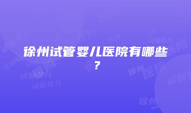 徐州试管婴儿医院有哪些？