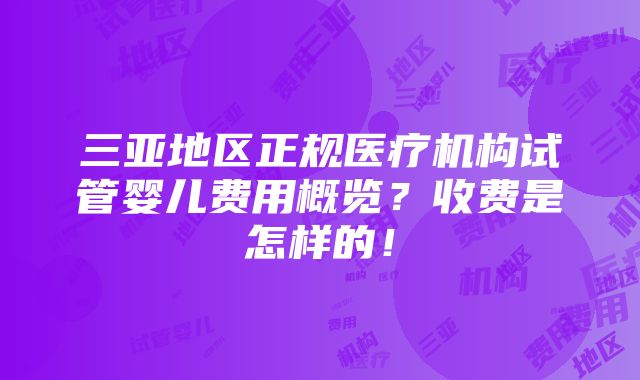 三亚地区正规医疗机构试管婴儿费用概览？收费是怎样的！