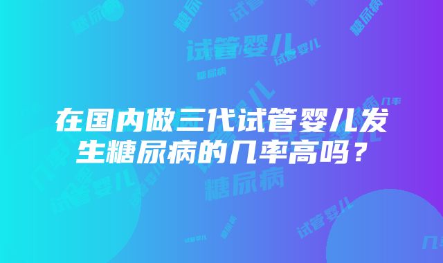 在国内做三代试管婴儿发生糖尿病的几率高吗？