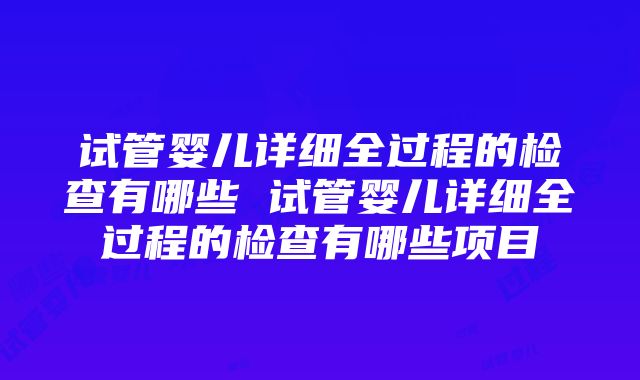 试管婴儿详细全过程的检查有哪些 试管婴儿详细全过程的检查有哪些项目