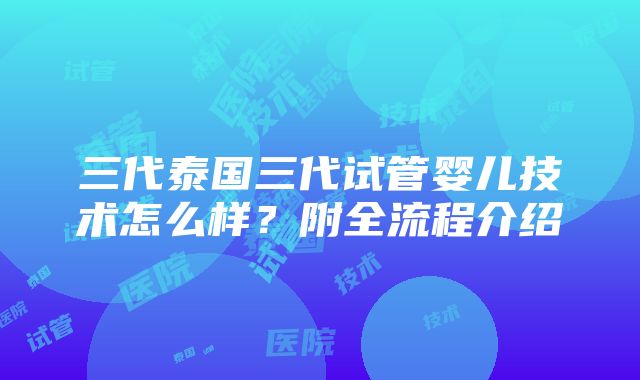 三代泰国三代试管婴儿技术怎么样？附全流程介绍