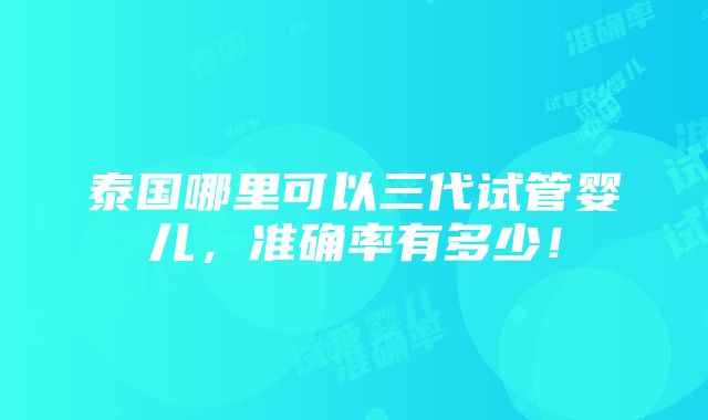 泰国哪里可以三代试管婴儿，准确率有多少！