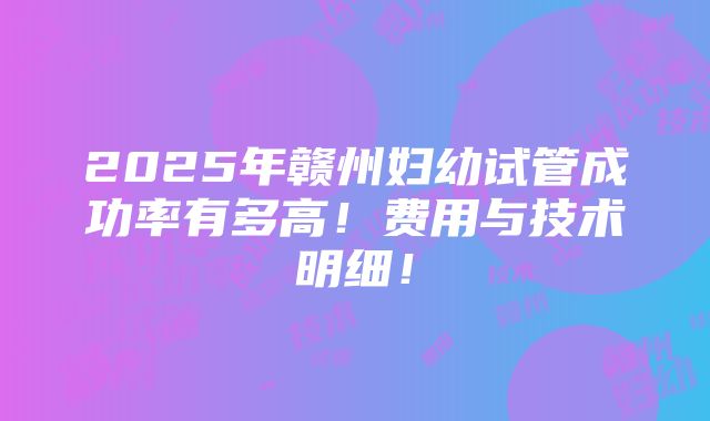 2025年赣州妇幼试管成功率有多高！费用与技术明细！