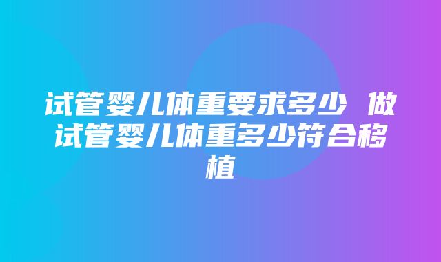 试管婴儿体重要求多少 做试管婴儿体重多少符合移植