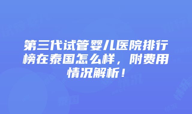 第三代试管婴儿医院排行榜在泰国怎么样，附费用情况解析！