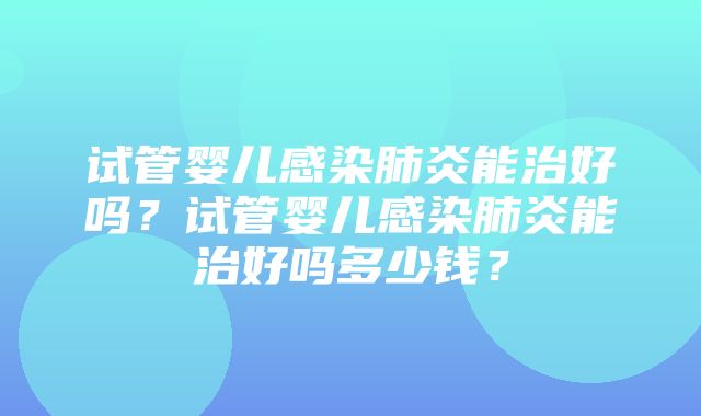 试管婴儿感染肺炎能治好吗？试管婴儿感染肺炎能治好吗多少钱？