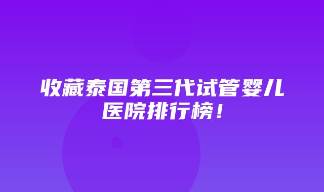 收藏泰国第三代试管婴儿医院排行榜！