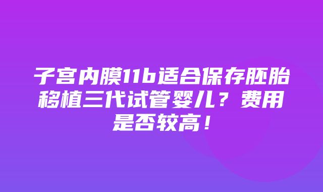 子宫内膜11b适合保存胚胎移植三代试管婴儿？费用是否较高！