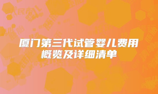 厦门第三代试管婴儿费用概览及详细清单