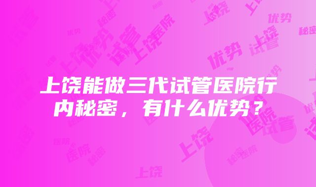 上饶能做三代试管医院行内秘密，有什么优势？