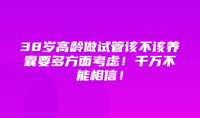 38岁高龄做试管该不该养囊要多方面考虑！千万不能相信！