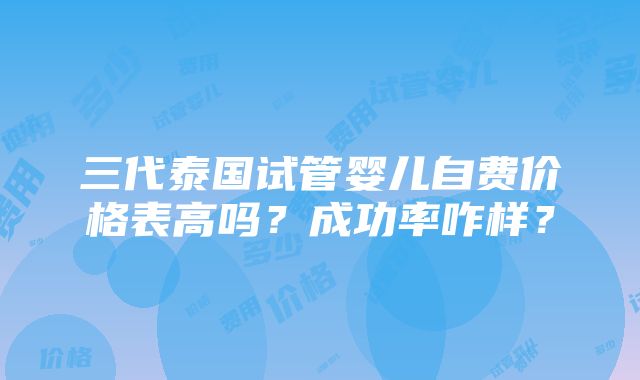 三代泰国试管婴儿自费价格表高吗？成功率咋样？