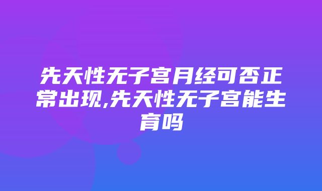 先天性无子宫月经可否正常出现,先天性无子宫能生育吗